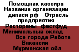 Помощник кассира › Название организации ­ диписи.рф › Отрасль предприятия ­ Рестораны, фастфуд › Минимальный оклад ­ 25 000 - Все города Работа » Вакансии   . Мурманская обл.,Полярные Зори г.